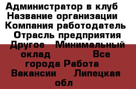 Администратор в клуб › Название организации ­ Компания-работодатель › Отрасль предприятия ­ Другое › Минимальный оклад ­ 23 000 - Все города Работа » Вакансии   . Липецкая обл.